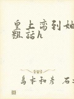 皇上脔到她哭h粗话h