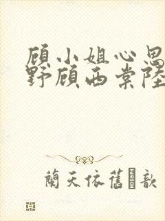 顾小姐心思有点野顾西棠陆东淮