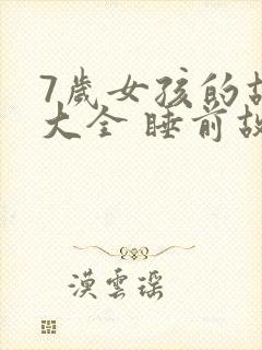 7岁女孩的故事大全 睡前故事