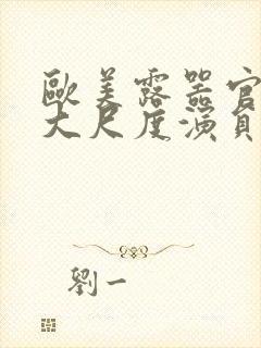 欧美露器官做爰大尺度演员表