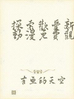 探索欢爱新境界动漫免费观看全集中文