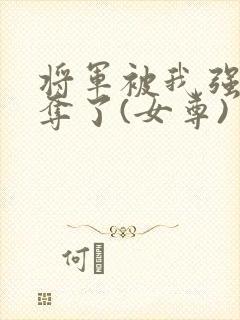 将军被我强取豪夺了(女尊)