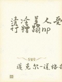 清冷美人受被强行糟蹋np