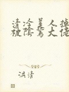 清冷美人掉马后被阴鸷大佬强制宠爱