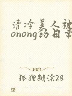 清冷美人被caonong的日常