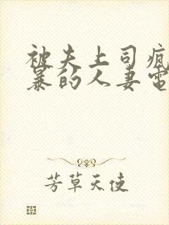 被夫上司疯狂强暴的人妻电影