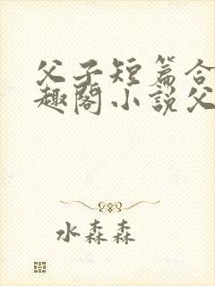 父子短篇合集笔趣阁小说父子短篇高