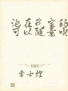 泡在我家的辣妹可以随意吃吗