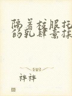 隔着校服托住她的乳肆意揉搓