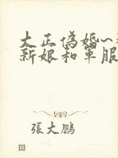 大正伪婚~替身新娘和军服的猛爱