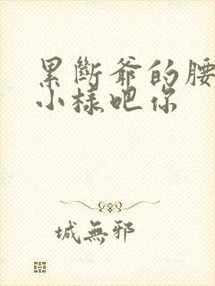 累断爷的腰by小样吧你