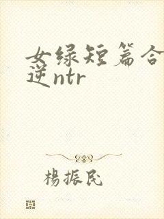 女绿短篇合集(逆ntr