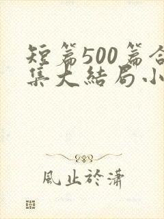 短篇500篇合集大结局小说笔趣阁