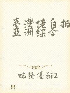 台湾佬自拍偷区亚洲综合