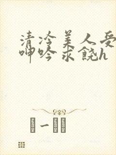 清冷美人受屈辱呻吟求饶h