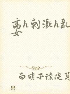 高h刺激h乱亲女