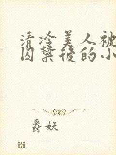 清冷美人被疯批囚禁后的小说免费阅读