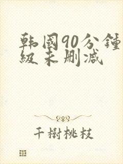 韩国90分钟三级未删减