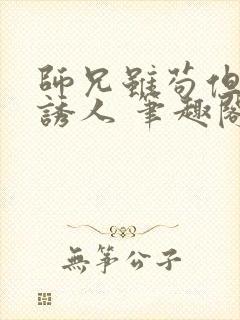 师兄虽苟但实在诱人 笔趣阁在线阅读