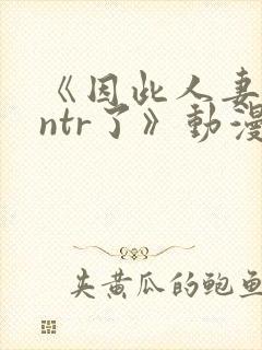 《因此人妻就被ntr了》动漫完整全集