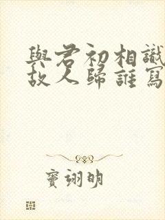 与君初相识恰似故人归谁写的