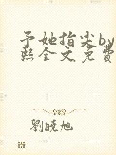 予她指尖by梁熙全文免费阅读笔趣阁