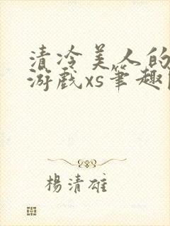 清冷美人的神奇游戏xs笔趣阁