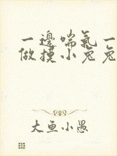 一边喘气一边叫做摸小兔兔作