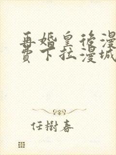 再婚皇后漫画免费下拉漫城漫画