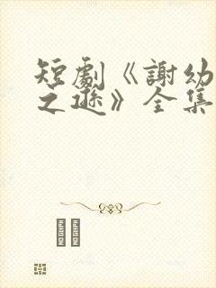 短剧《谢幼薇谢之逊》全集免费观看