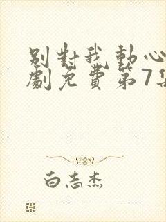 别对我动心电视剧免费第7集封面