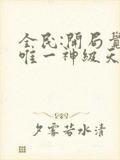 全民:开局觉醒唯一神级天赋哪里可以听