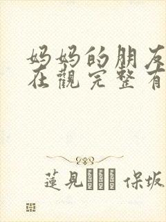 妈妈的朋友的4在观完整有限中字