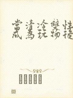 当清冷双性美人成为玩物后