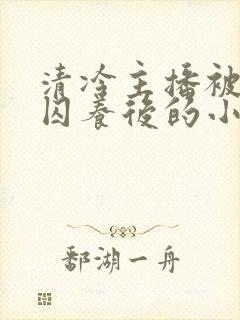 清冷主播被疯批囚养后的小说免费阅读