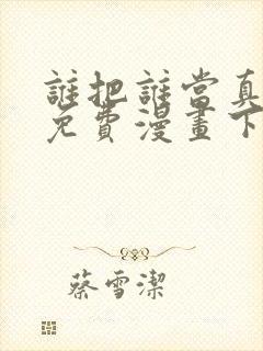 谁把谁当真漫画免费漫画下拉六漫画