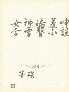 女神娇羞呻吟迎合雪臀小说章节