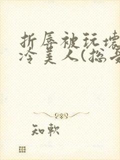 折辱被玩坏的清冷美人(总受/np