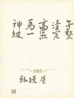 神马高清午夜一级一区完整在线看