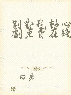 别对我动心电视剧免费在线