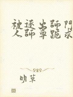 被逐出师门,美人师尊跪求我原谅