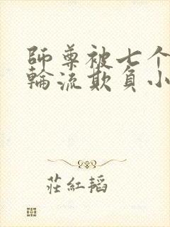 师尊被七个徒弟轮流欺负小说免费阅