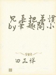 兄长把弟惯坏了by笔趣阁小说最新章节