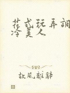 花式玩弄调教清冷美人