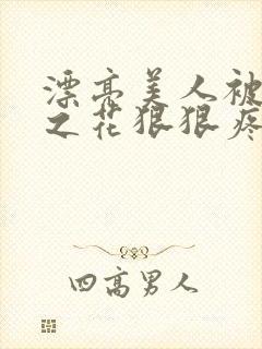 漂亮美人被高冷之花狠狠疼爱免费阅读