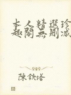 本人精选珍藏笔趣阁无删减