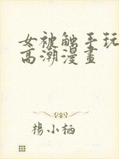 女被触手玩弄到高潮漫画