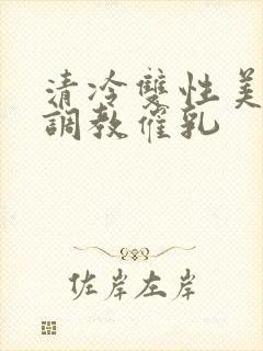 清冷双性美人被调教催乳