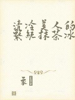 清冷美人的神奇系统抹茶冰沙全文