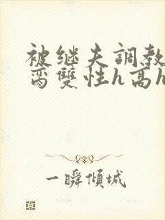 被继夫调教成禁脔双性h高h